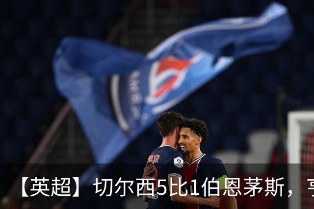 【英超】切尔西5比1伯恩茅斯，亨德森2球1助攻