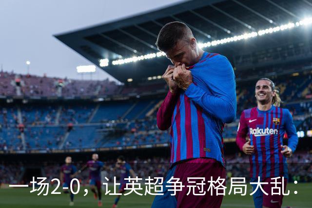 一场2-0，让英超争冠格局大乱：前2积分相同，竞争白热化