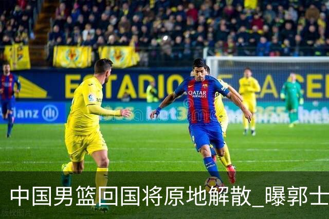 中国男篮回国将原地解散 曝郭士强下课已成定局