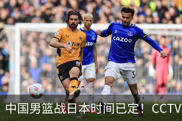 中国男篮战日本时间已定！CCTV5直播，这一战必须做好五件事