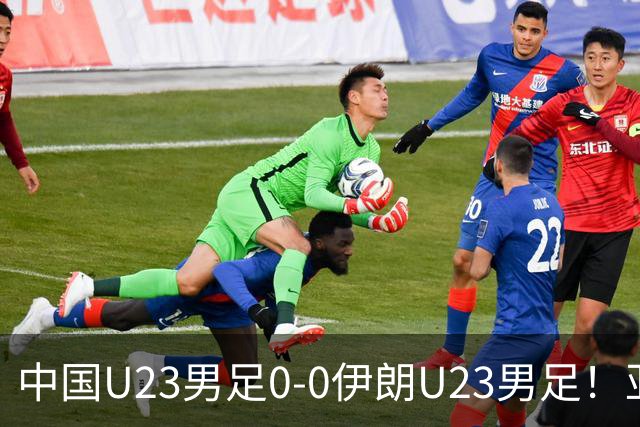中国U23男足0-0伊朗U23男足！亚运不败，末轮遇阿联酋，直播确定，打平出线又来了