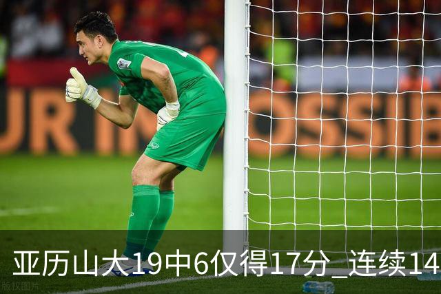 亚历山大19中6仅得17分 连续141场得分20+的纪录终结