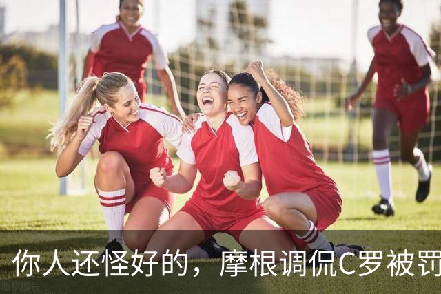 你人还怪好的，摩根调侃C罗被罚255欧：这罚款我可以替你交了