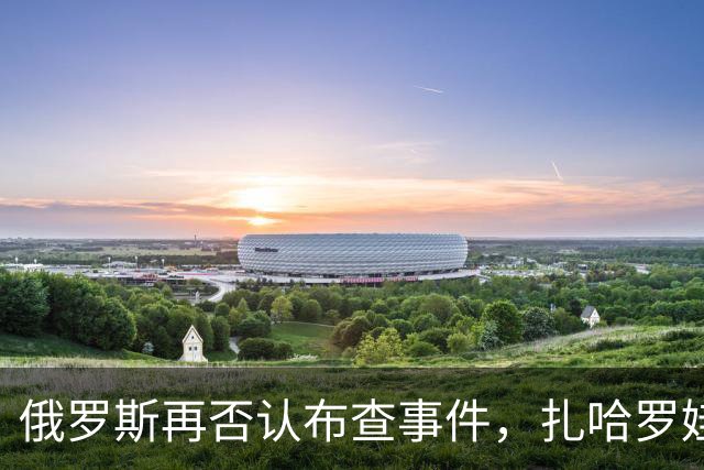 俄罗斯再否认布查事件，扎哈罗娃指英国策划、BBC参与推动