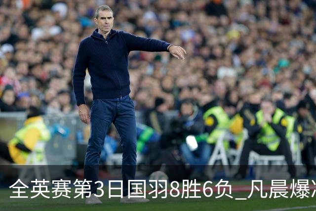 全英赛第3日国羽8胜6负 凡晨爆冷出局雅思进八强