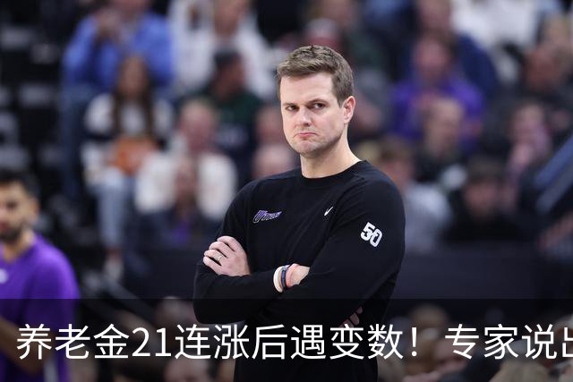 养老金21连涨后遇变数！专家说出大实话