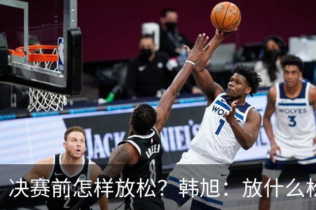 决赛前怎样放松？韩旭：放什么松 不能放松！