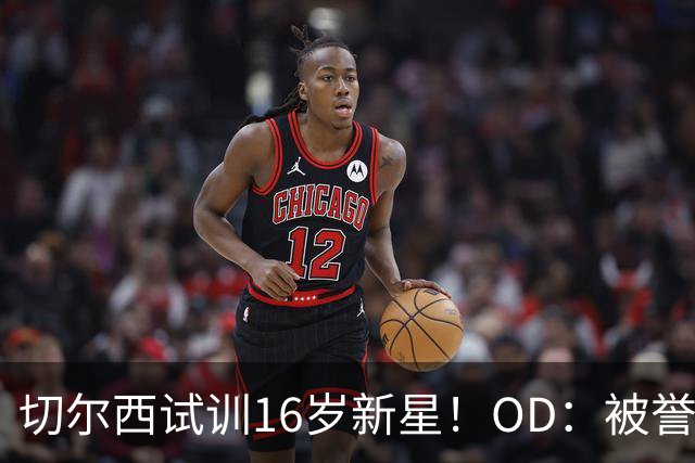 切尔西试训16岁新星！OD：被誉为新帕尔默