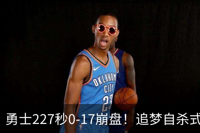 勇士227秒0-17崩盘！追梦自杀式犯规毁绝平一击 插眼伊迪再现恶汉本色