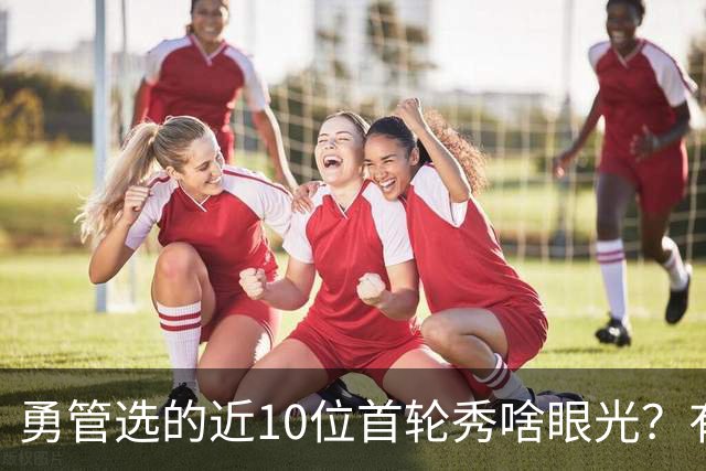 勇管选的近10位首轮秀啥眼光？有即战力&好苗子 榜眼成伤仲永代表