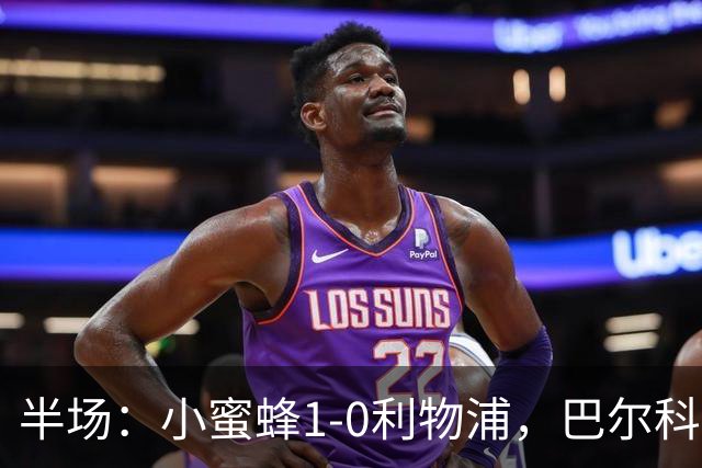 半场：小蜜蜂1-0利物浦，巴尔科拉失单刀，索博伤退