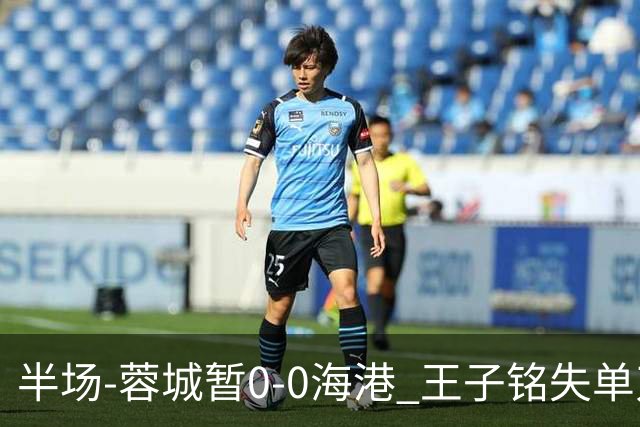 半场-蓉城暂0-0海港 王子铭失单刀按此比分结束蓉城将提前夺冠