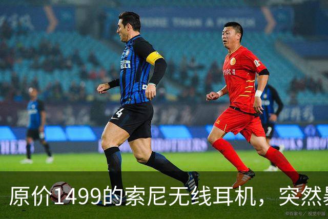 原价1499的索尼无线耳机，突然暴打2.7折！点值率高达92%