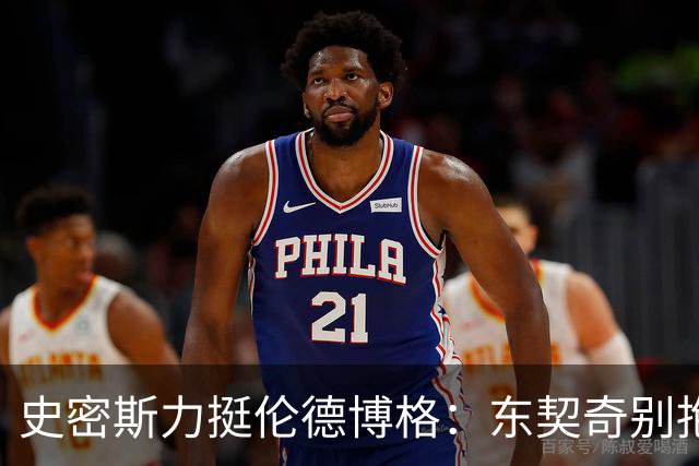 史密斯力挺伦德博格：东契奇别抱怨裁判，有本事就打爆他