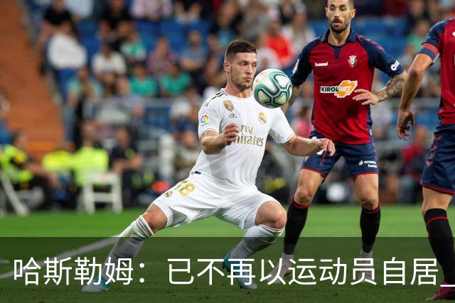 哈斯勒姆：已不再以运动员自居 更愿先介绍自己为迈阿密做的贡献