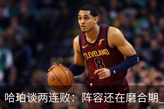 哈珀谈两连败：阵容还在磨合期 现在就开始焦虑为时过早