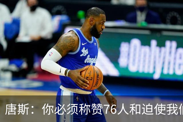 唐斯：你必须称赞76人&迫使我们犯错 这就是最后伤害到我们的地方