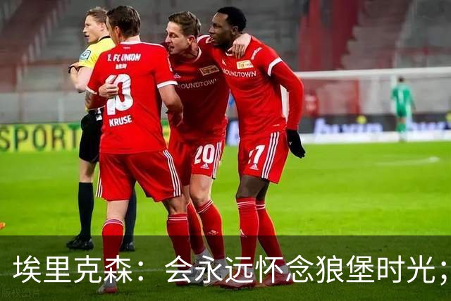 埃里克森：会永远怀念狼堡时光；现在最重要的是陪在家人身边