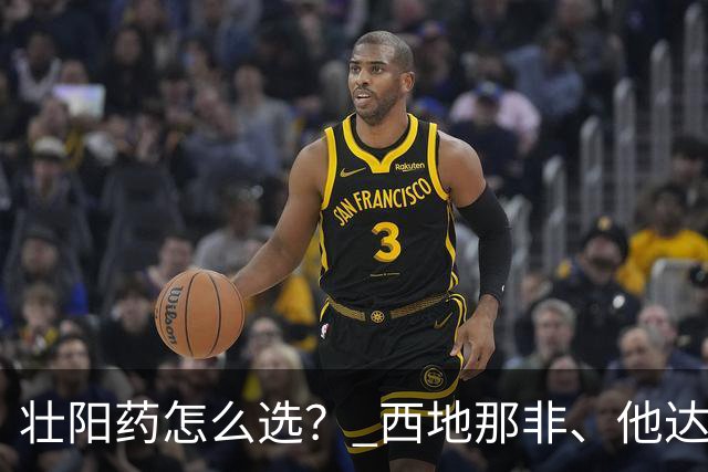 壮阳药怎么选？ 西地那非、他达拉非、伐地那非比较？助你正确选择