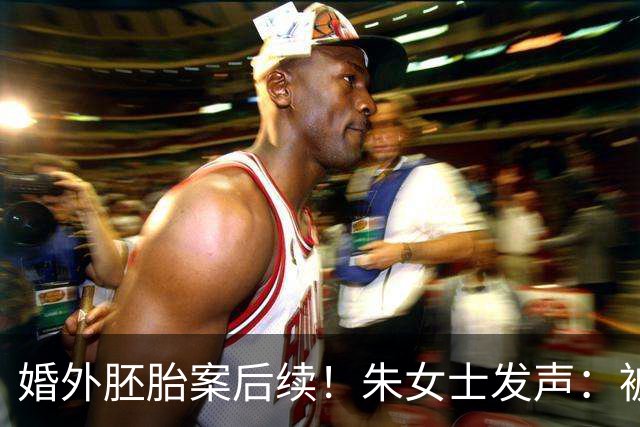 婚外胚胎案后续！朱女士发声：被切断电源、暴力踹门，手段卑劣！