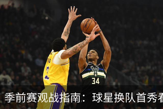 季前赛观战指南：球星换队首秀看点十足 杨瀚森第2季开个好头？
