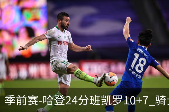 季前赛-哈登24分班凯罗10+7 骑士胜魔术
