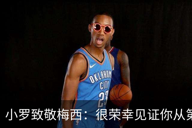 小罗致敬梅西：很荣幸见证你从第一天走到现在，享受生活吧兄弟