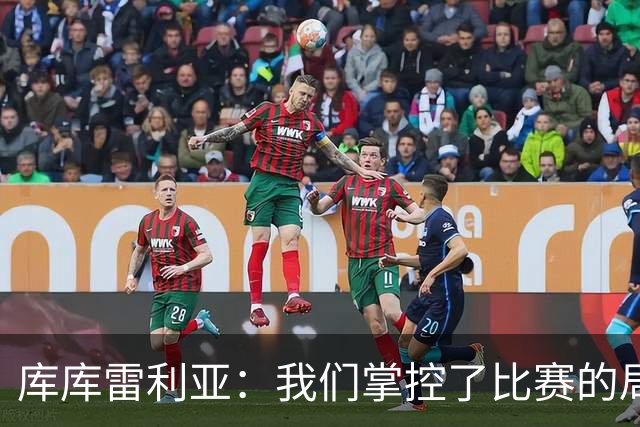 库库雷利亚：我们掌控了比赛的局面，多点开花对实现目标很重要