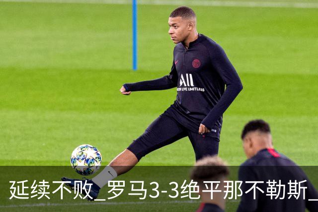 延续不败 罗马3-3绝平那不勒斯 安古伊萨倒钩小麦2球巴列尔迪双响
