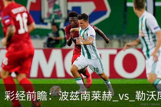 彩经前瞻：波兹南莱赫 vs 勒沃库森，药厂难作为，看好主队不败