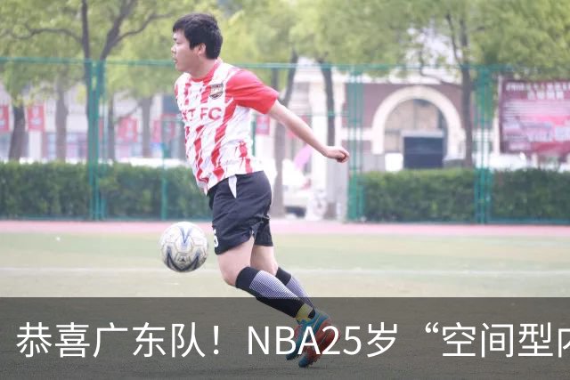 恭喜广东队！NBA25岁“空间型内线”，有望加盟！