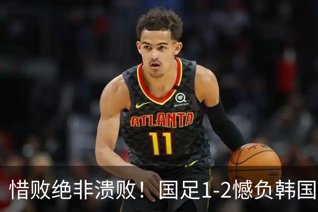 惜败绝非溃败！国足1-2憾负韩国，拼搏底色值得所有球迷包容