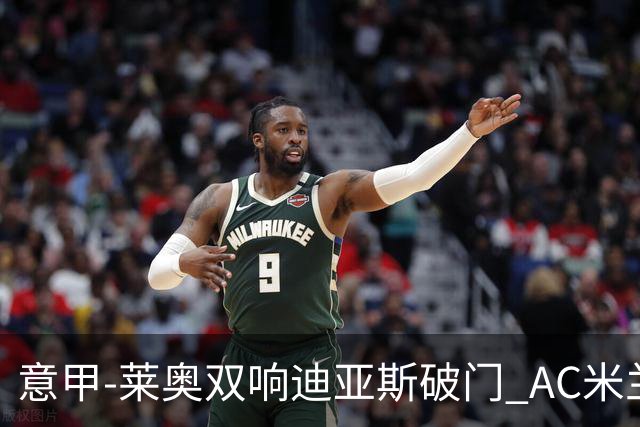 意甲-莱奥双响迪亚斯破门 AC米兰4-0那不勒斯