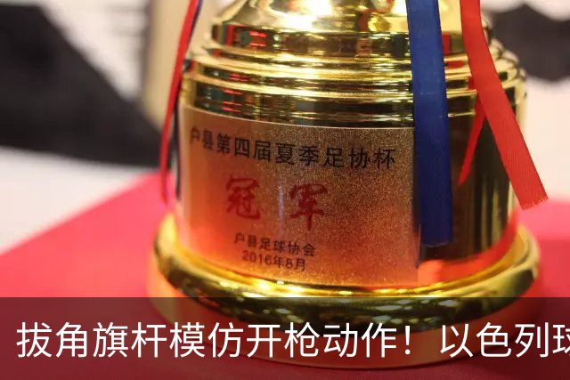 拔角旗杆模仿开枪动作！以色列球员被罚下 球队补时连丢2球遭绝杀
