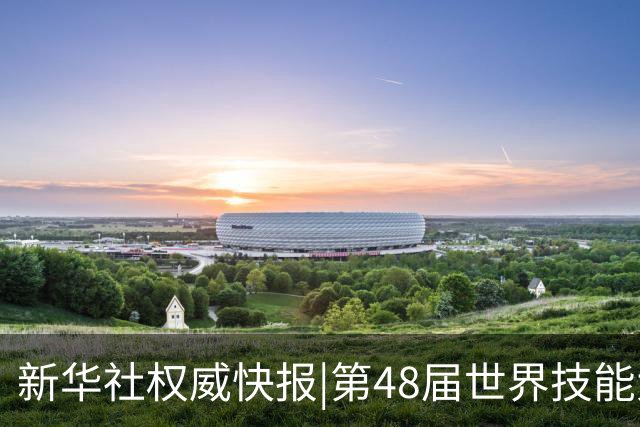 新华社权威快报|第48届世界技能大赛在上海开幕