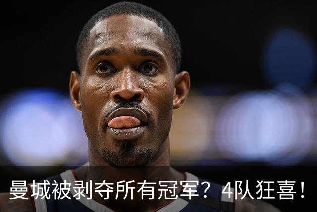 曼城被剥夺所有冠军？4队狂喜！曼联利物浦各添3座英超+国米夺欧冠