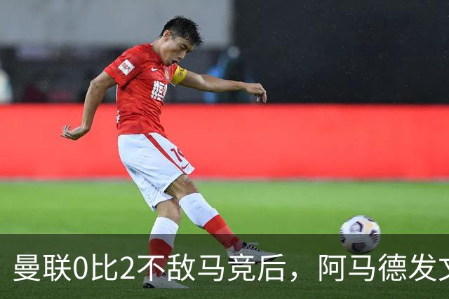 曼联0比2不敌马竞后，阿马德发文表达不满，马丁内斯批评建队思路