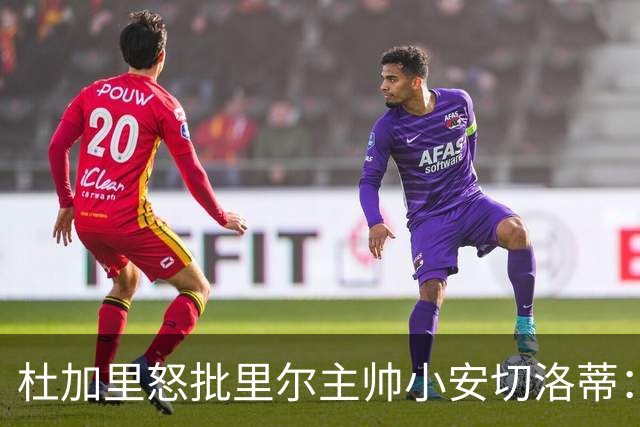 杜加里怒批里尔主帅小安切洛蒂：你们根本不配踢欧冠