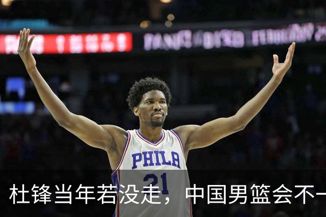 杜锋当年若没走，中国男篮会不一样吗？被曝拒绝篮协千万长约