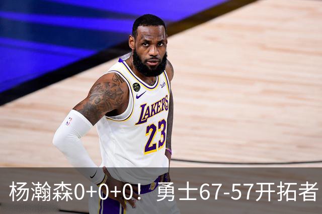 杨瀚森0+0+0！勇士67-57开拓者，看数据：他是头号功臣！
