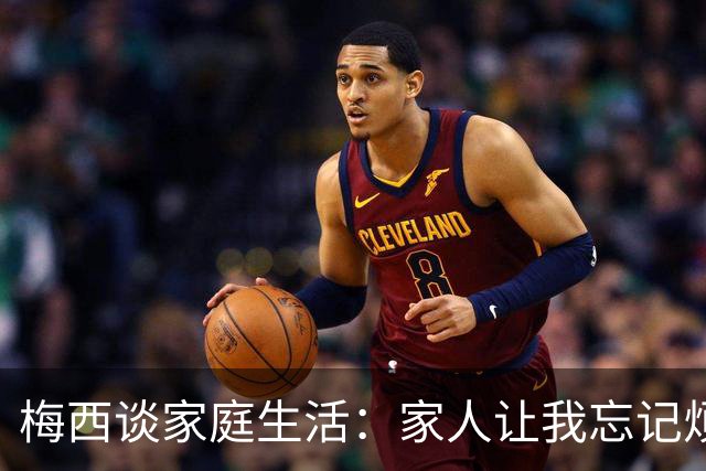 梅西谈家庭生活：家人让我忘记烦恼 对儿子必须小心