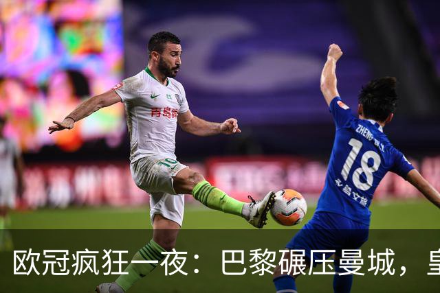 欧冠疯狂一夜：巴黎碾压曼城，皇马极限逆转夺胜