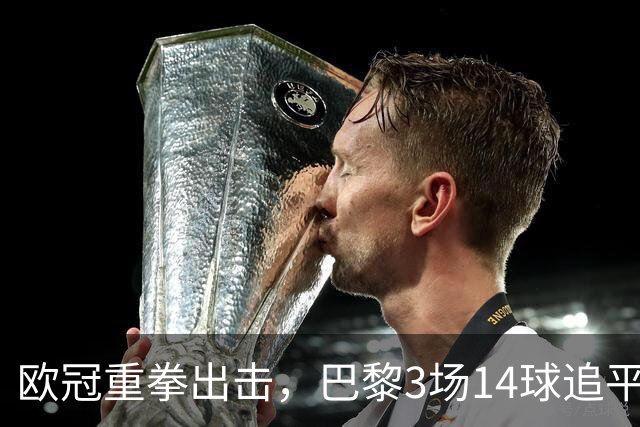 欧冠重拳出击，巴黎3场14球追平本赛季7场法甲总进球