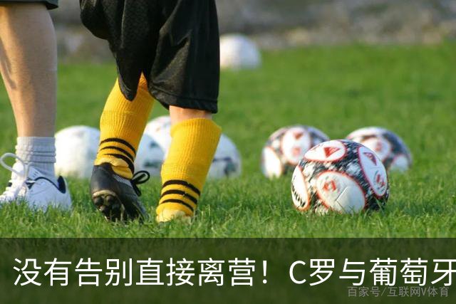 没有告别直接离营！C罗与葡萄牙20年羁绊彻底落幕