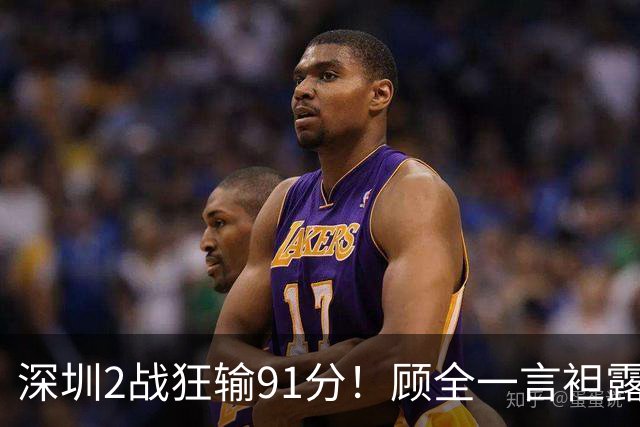 深圳2战狂输91分！顾全一言袒露心扉：客观因素很多，球员不职业