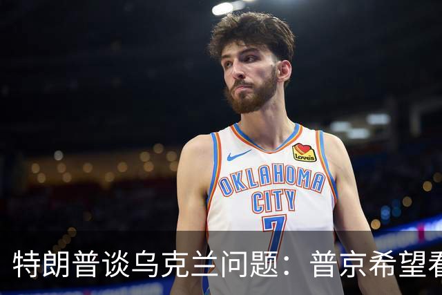 特朗普谈乌克兰问题：普京希望看到“达成坚定协议”，泽连斯基拒不停战
