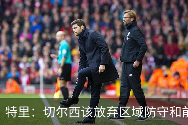 特里：切尔西该放弃区域防守和前点防守，我喜欢老派的人盯人
