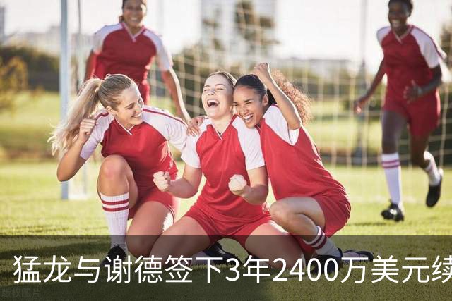 猛龙与谢德签下3年2400万美元续约合同