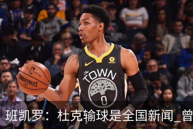 班凯罗：杜克输球是全国新闻 曾被网评困扰 进NBA后已经不在乎