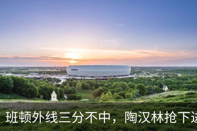 班顿外线三分不中，陶汉林抢下进攻篮板补篮命中